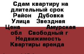 Сдам квартиру на длительный срок  › Район ­ Дубовка › Улица ­ Звездная › Цена ­ 25 000 - Амурская обл., Свободный г. Недвижимость » Квартиры аренда   